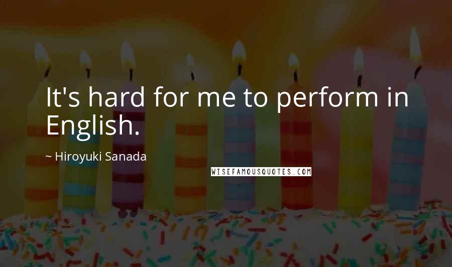 Hiroyuki Sanada Quotes: It's hard for me to perform in English.