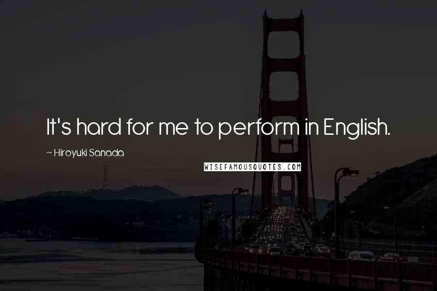 Hiroyuki Sanada Quotes: It's hard for me to perform in English.