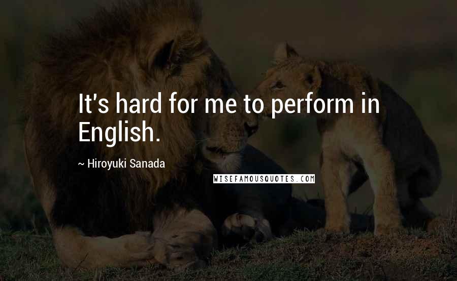 Hiroyuki Sanada Quotes: It's hard for me to perform in English.