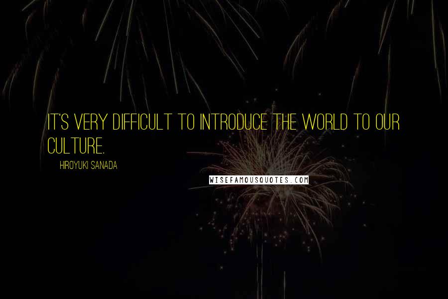 Hiroyuki Sanada Quotes: It's very difficult to introduce the world to our culture.