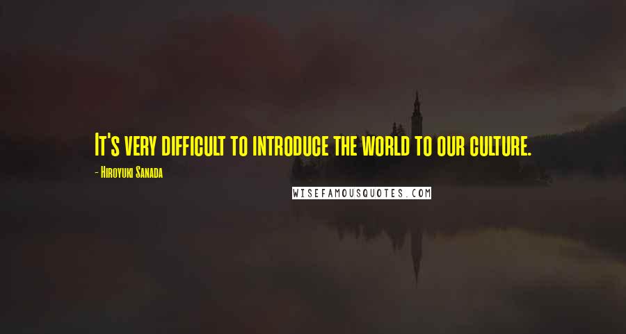 Hiroyuki Sanada Quotes: It's very difficult to introduce the world to our culture.