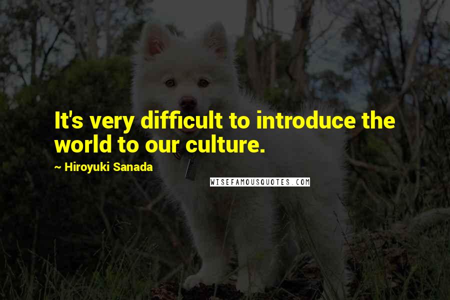 Hiroyuki Sanada Quotes: It's very difficult to introduce the world to our culture.