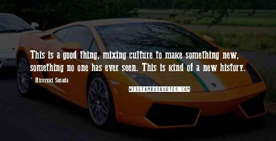 Hiroyuki Sanada Quotes: This is a good thing, mixing culture to make something new, something no one has ever seen. This is kind of a new history.