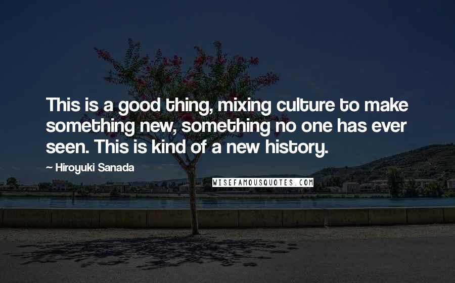 Hiroyuki Sanada Quotes: This is a good thing, mixing culture to make something new, something no one has ever seen. This is kind of a new history.