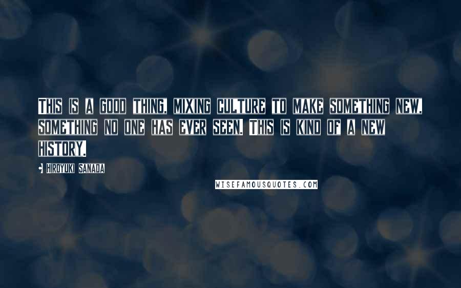 Hiroyuki Sanada Quotes: This is a good thing, mixing culture to make something new, something no one has ever seen. This is kind of a new history.