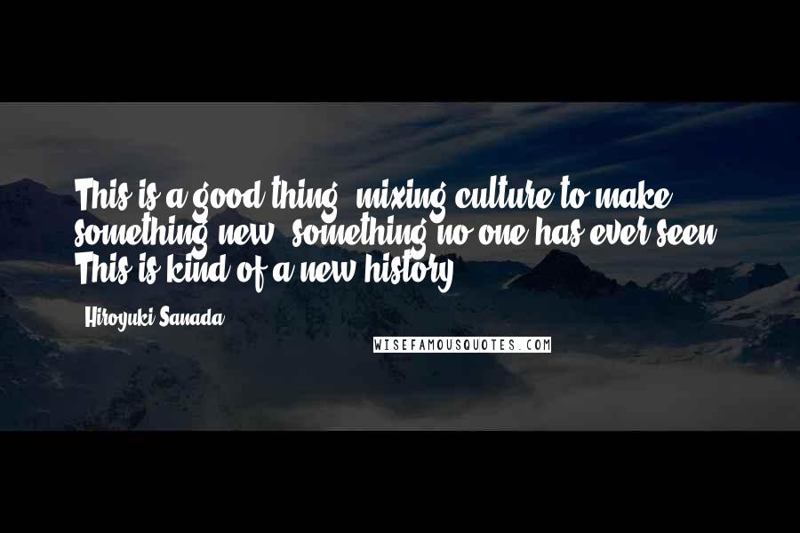 Hiroyuki Sanada Quotes: This is a good thing, mixing culture to make something new, something no one has ever seen. This is kind of a new history.