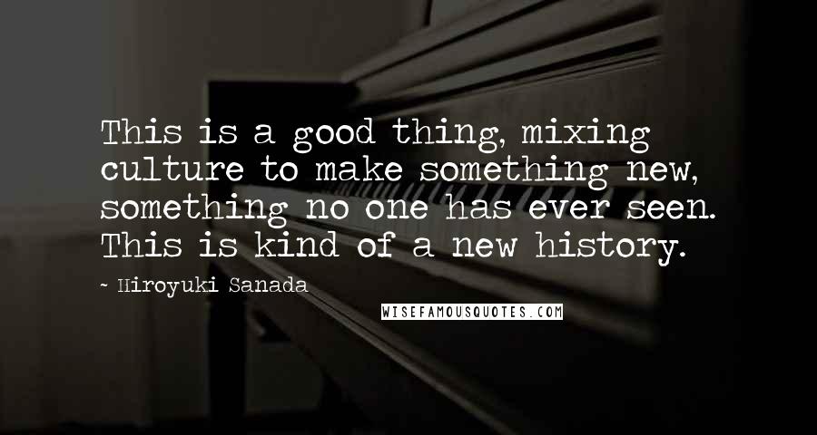 Hiroyuki Sanada Quotes: This is a good thing, mixing culture to make something new, something no one has ever seen. This is kind of a new history.