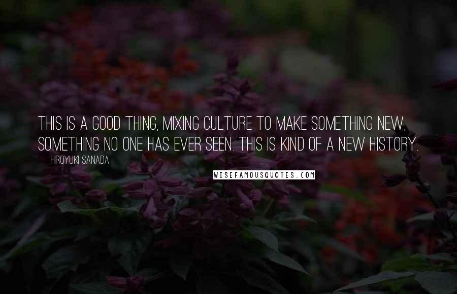 Hiroyuki Sanada Quotes: This is a good thing, mixing culture to make something new, something no one has ever seen. This is kind of a new history.