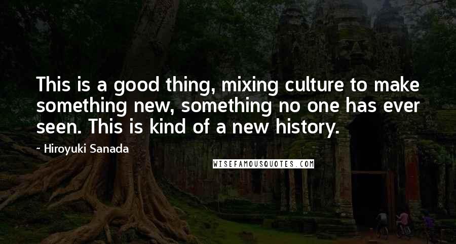 Hiroyuki Sanada Quotes: This is a good thing, mixing culture to make something new, something no one has ever seen. This is kind of a new history.