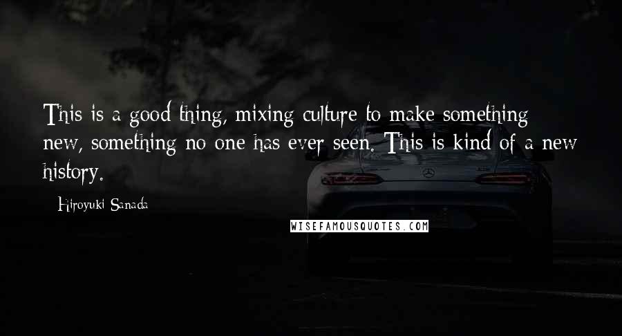 Hiroyuki Sanada Quotes: This is a good thing, mixing culture to make something new, something no one has ever seen. This is kind of a new history.