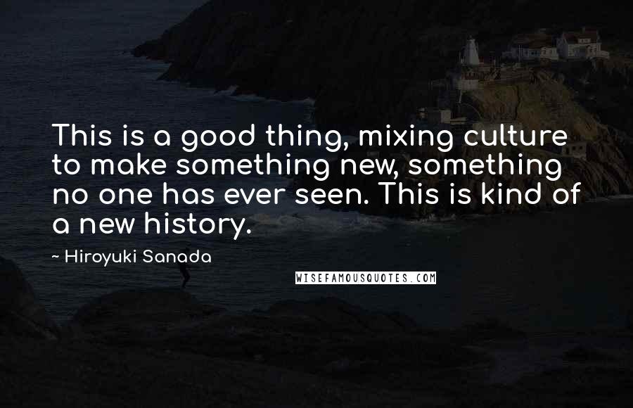 Hiroyuki Sanada Quotes: This is a good thing, mixing culture to make something new, something no one has ever seen. This is kind of a new history.