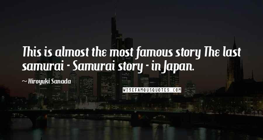 Hiroyuki Sanada Quotes: This is almost the most famous story The last samurai - Samurai story - in Japan.