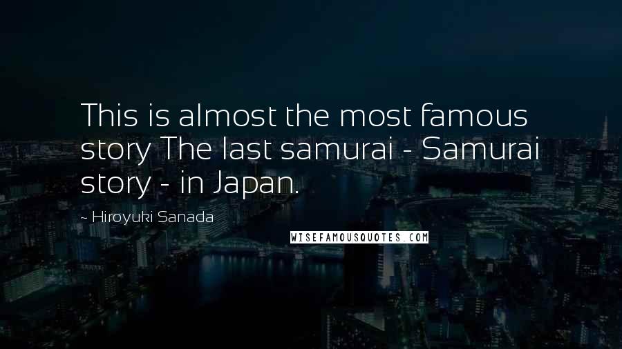 Hiroyuki Sanada Quotes: This is almost the most famous story The last samurai - Samurai story - in Japan.