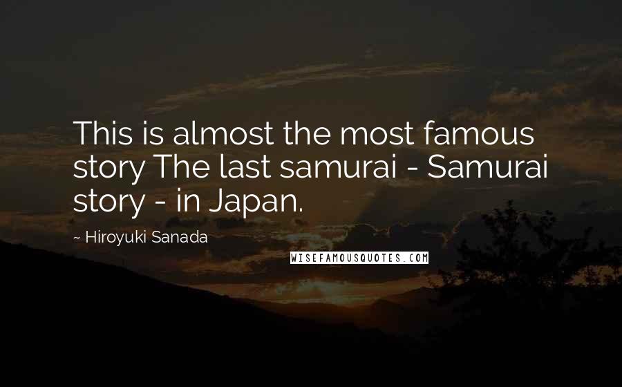 Hiroyuki Sanada Quotes: This is almost the most famous story The last samurai - Samurai story - in Japan.