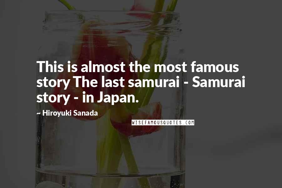 Hiroyuki Sanada Quotes: This is almost the most famous story The last samurai - Samurai story - in Japan.