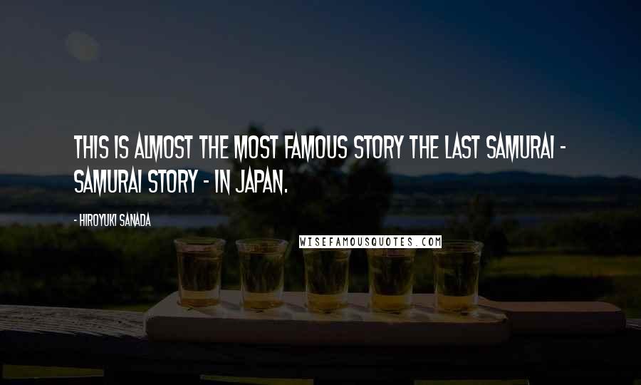 Hiroyuki Sanada Quotes: This is almost the most famous story The last samurai - Samurai story - in Japan.