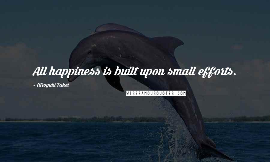 Hiroyuki Takei Quotes: All happiness is built upon small efforts.