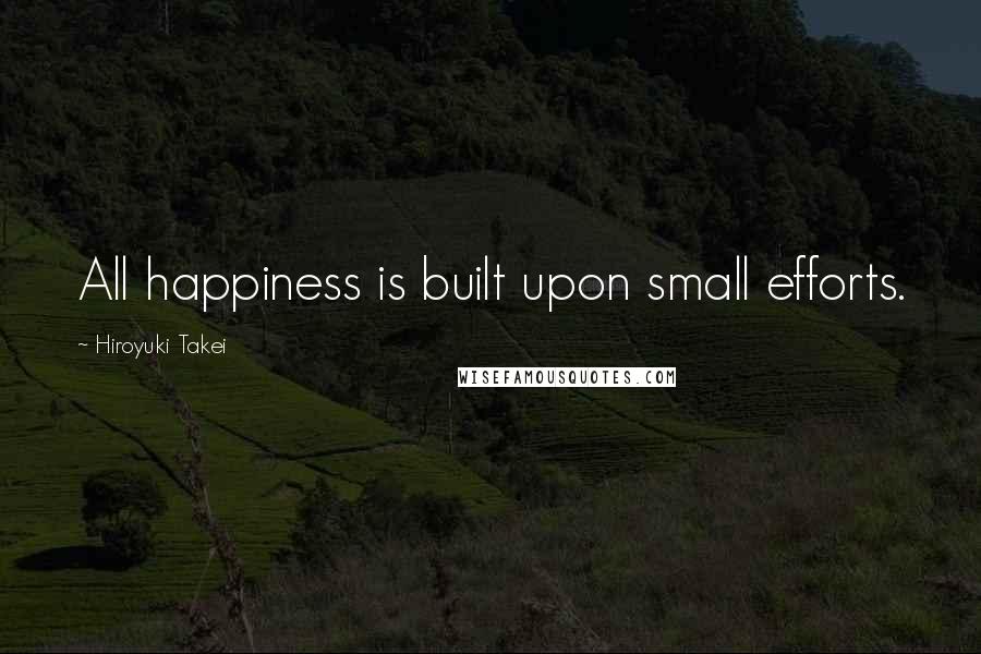 Hiroyuki Takei Quotes: All happiness is built upon small efforts.