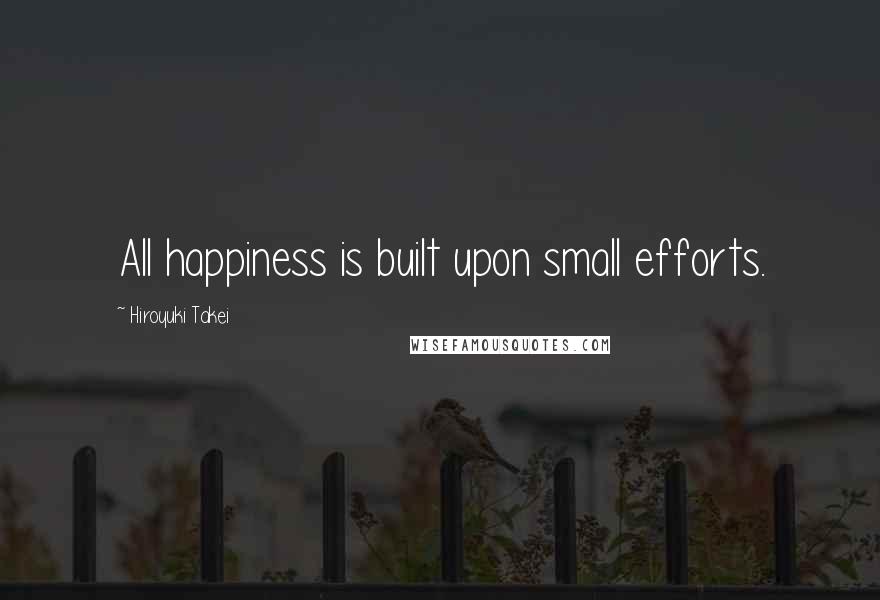 Hiroyuki Takei Quotes: All happiness is built upon small efforts.