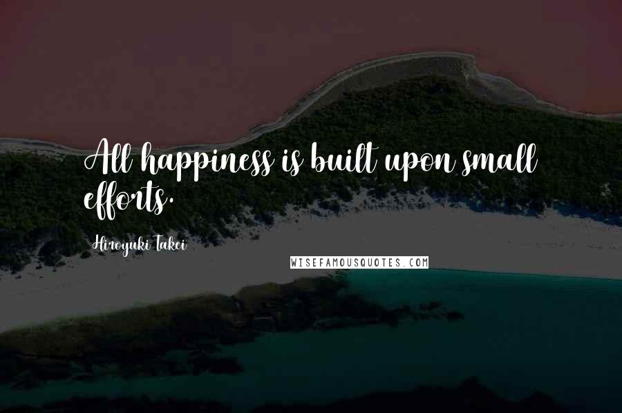 Hiroyuki Takei Quotes: All happiness is built upon small efforts.