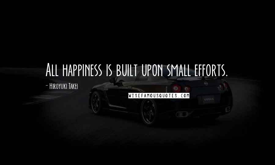 Hiroyuki Takei Quotes: All happiness is built upon small efforts.