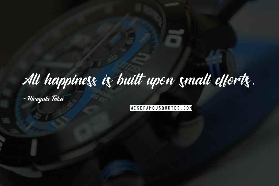 Hiroyuki Takei Quotes: All happiness is built upon small efforts.