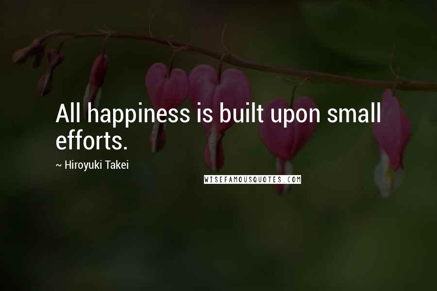 Hiroyuki Takei Quotes: All happiness is built upon small efforts.