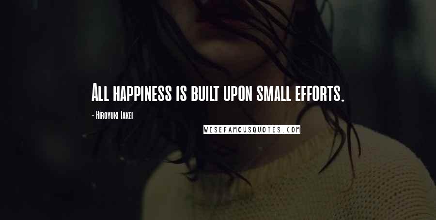 Hiroyuki Takei Quotes: All happiness is built upon small efforts.