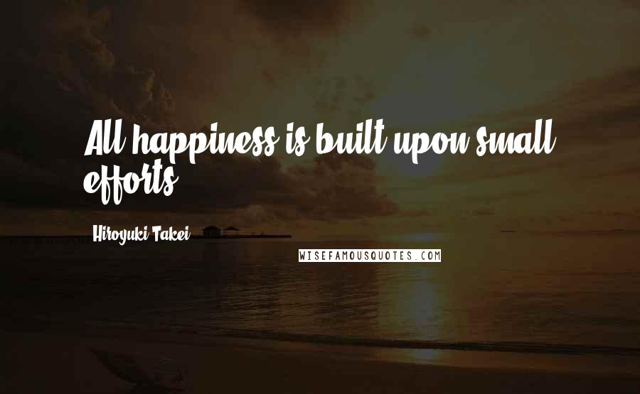 Hiroyuki Takei Quotes: All happiness is built upon small efforts.