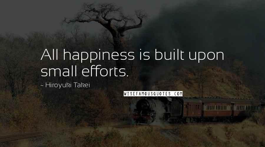 Hiroyuki Takei Quotes: All happiness is built upon small efforts.