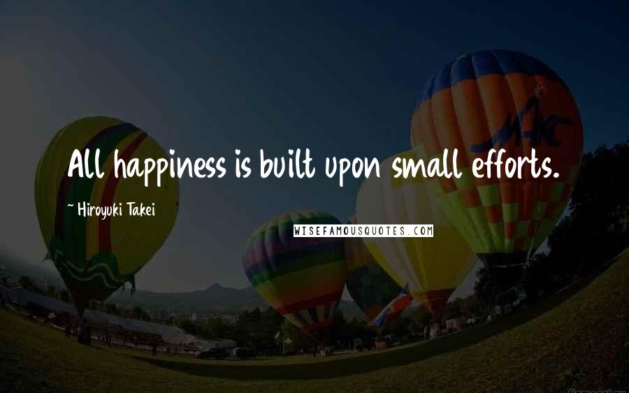 Hiroyuki Takei Quotes: All happiness is built upon small efforts.