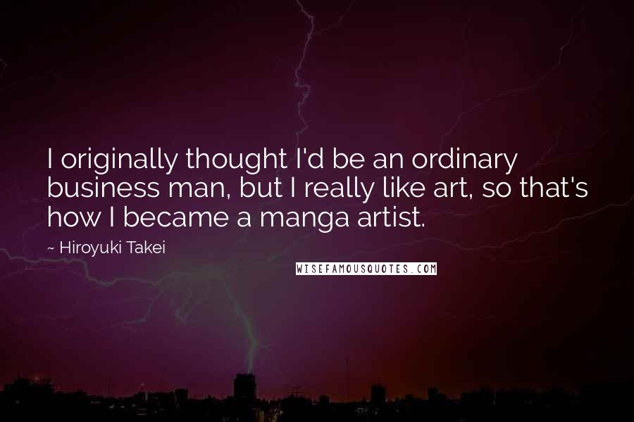 Hiroyuki Takei Quotes: I originally thought I'd be an ordinary business man, but I really like art, so that's how I became a manga artist.