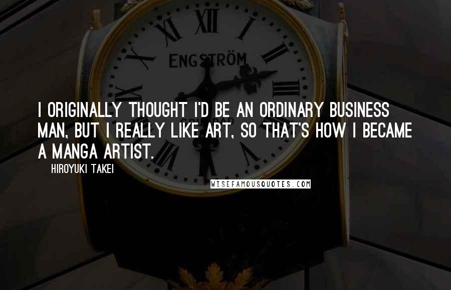 Hiroyuki Takei Quotes: I originally thought I'd be an ordinary business man, but I really like art, so that's how I became a manga artist.