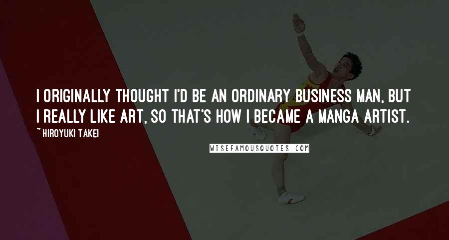 Hiroyuki Takei Quotes: I originally thought I'd be an ordinary business man, but I really like art, so that's how I became a manga artist.