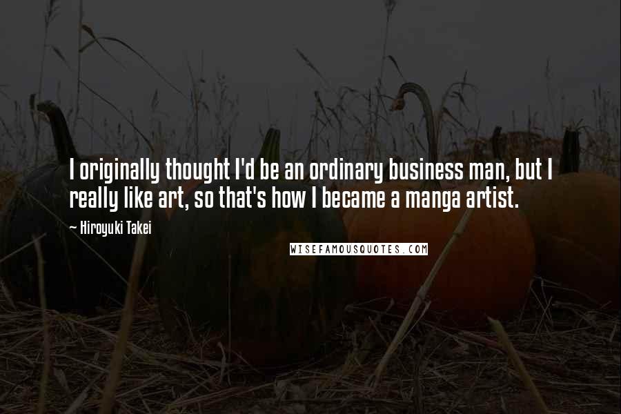 Hiroyuki Takei Quotes: I originally thought I'd be an ordinary business man, but I really like art, so that's how I became a manga artist.