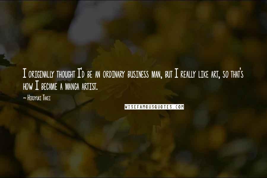 Hiroyuki Takei Quotes: I originally thought I'd be an ordinary business man, but I really like art, so that's how I became a manga artist.
