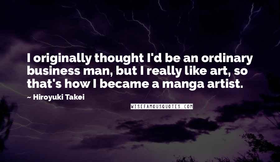 Hiroyuki Takei Quotes: I originally thought I'd be an ordinary business man, but I really like art, so that's how I became a manga artist.