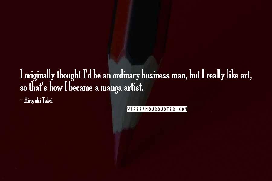 Hiroyuki Takei Quotes: I originally thought I'd be an ordinary business man, but I really like art, so that's how I became a manga artist.