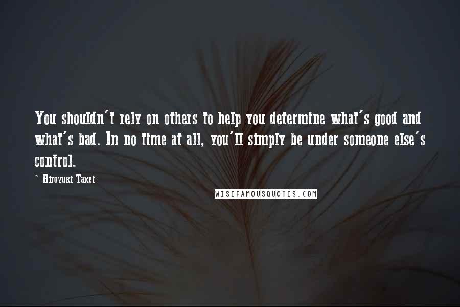 Hiroyuki Takei Quotes: You shouldn't rely on others to help you determine what's good and what's bad. In no time at all, you'll simply be under someone else's control.