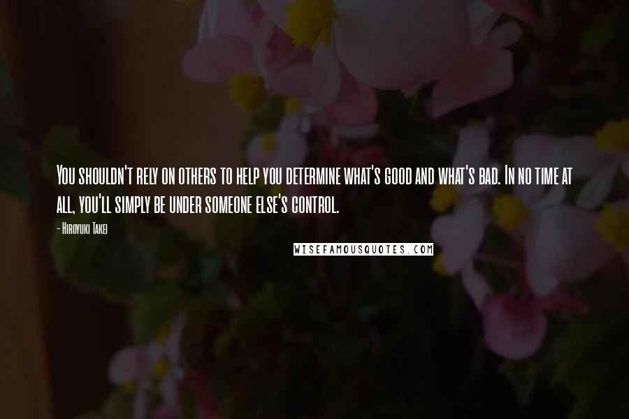 Hiroyuki Takei Quotes: You shouldn't rely on others to help you determine what's good and what's bad. In no time at all, you'll simply be under someone else's control.