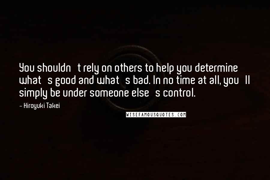 Hiroyuki Takei Quotes: You shouldn't rely on others to help you determine what's good and what's bad. In no time at all, you'll simply be under someone else's control.