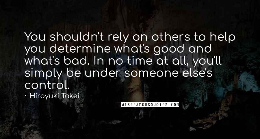 Hiroyuki Takei Quotes: You shouldn't rely on others to help you determine what's good and what's bad. In no time at all, you'll simply be under someone else's control.