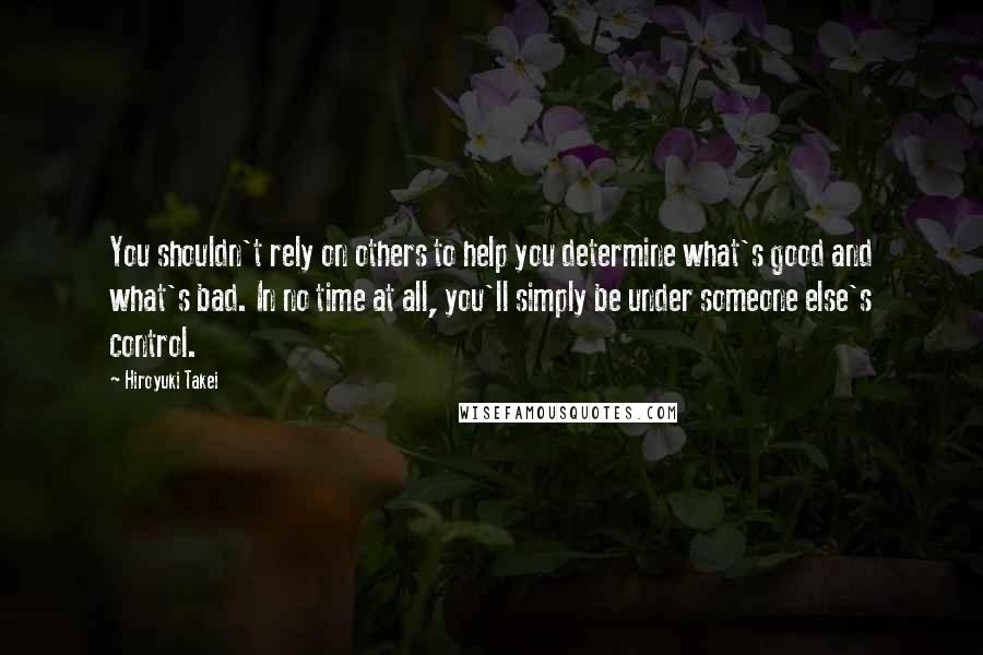 Hiroyuki Takei Quotes: You shouldn't rely on others to help you determine what's good and what's bad. In no time at all, you'll simply be under someone else's control.