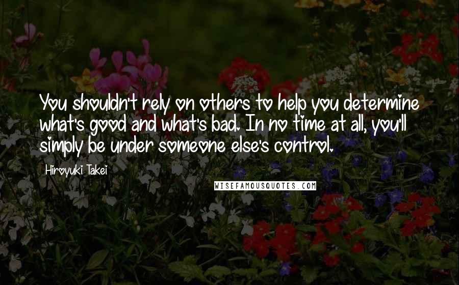 Hiroyuki Takei Quotes: You shouldn't rely on others to help you determine what's good and what's bad. In no time at all, you'll simply be under someone else's control.
