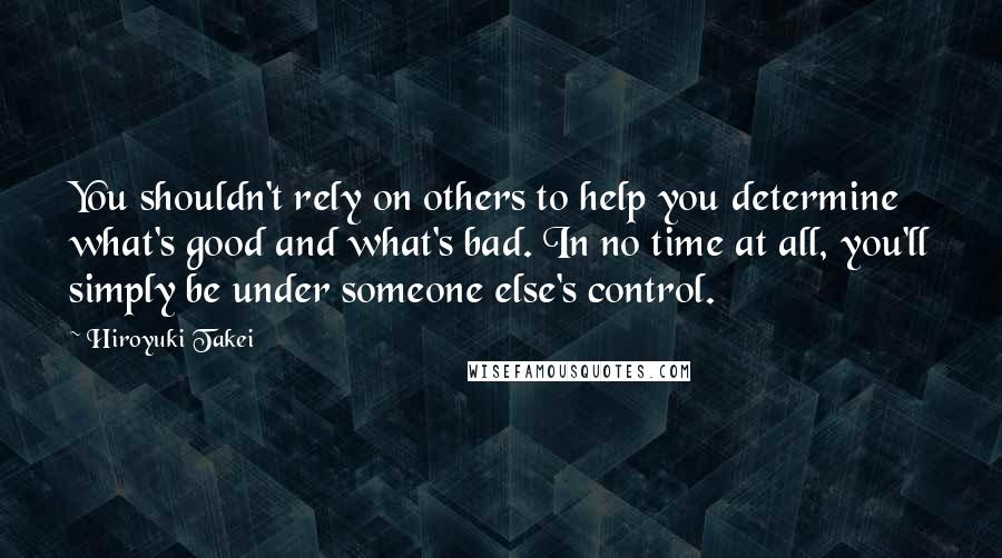 Hiroyuki Takei Quotes: You shouldn't rely on others to help you determine what's good and what's bad. In no time at all, you'll simply be under someone else's control.