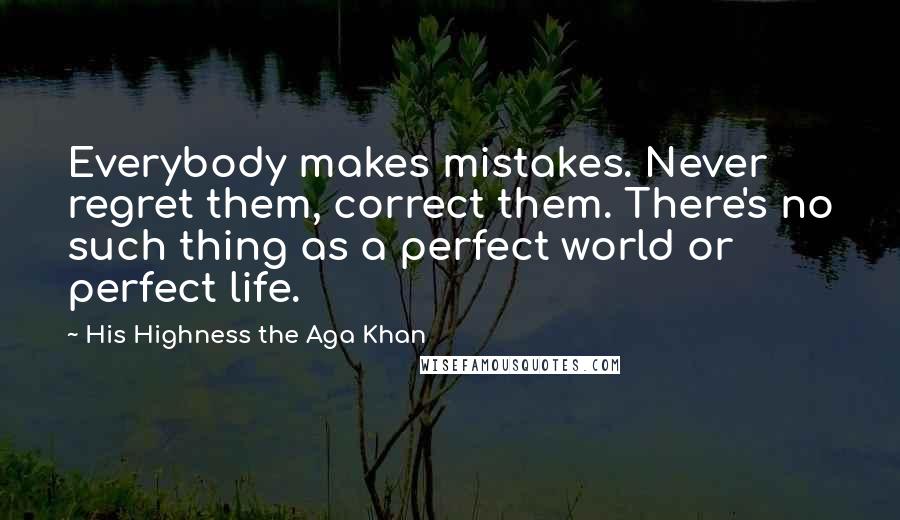 His Highness The Aga Khan Quotes: Everybody makes mistakes. Never regret them, correct them. There's no such thing as a perfect world or perfect life.