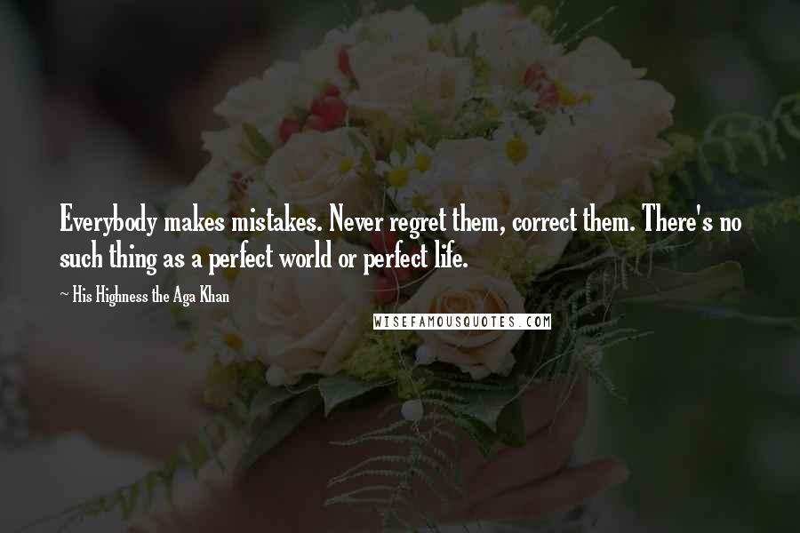 His Highness The Aga Khan Quotes: Everybody makes mistakes. Never regret them, correct them. There's no such thing as a perfect world or perfect life.