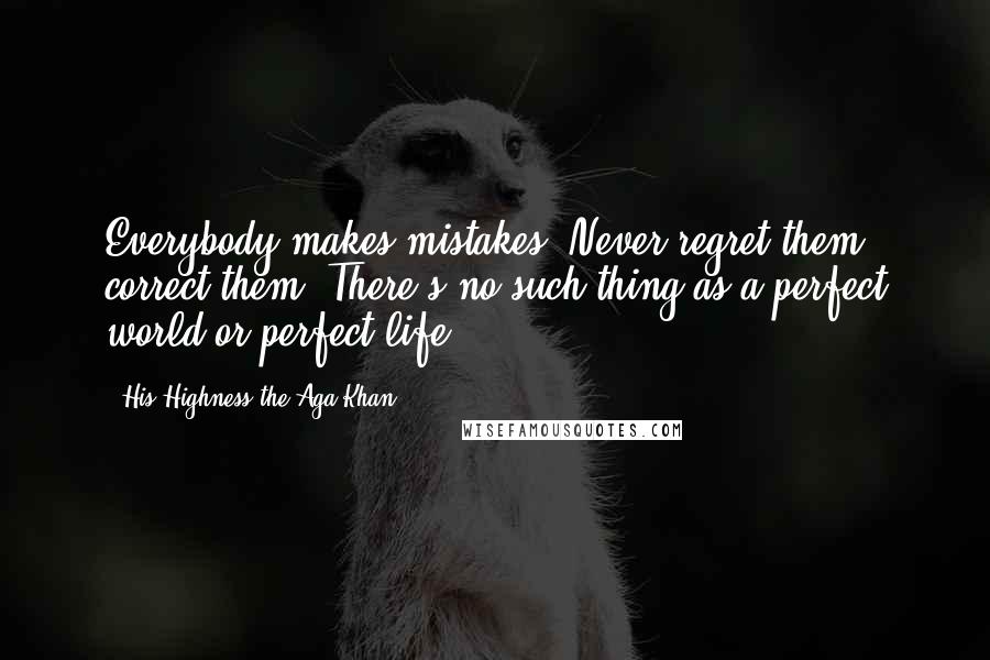 His Highness The Aga Khan Quotes: Everybody makes mistakes. Never regret them, correct them. There's no such thing as a perfect world or perfect life.