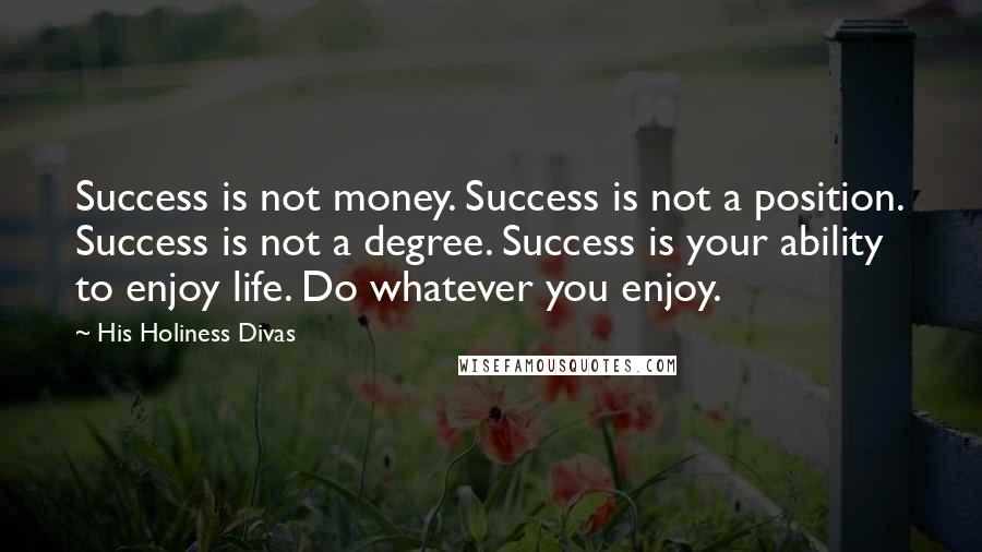 His Holiness Divas Quotes: Success is not money. Success is not a position. Success is not a degree. Success is your ability to enjoy life. Do whatever you enjoy.