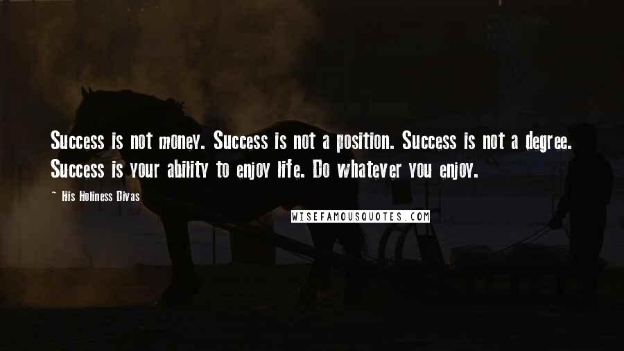 His Holiness Divas Quotes: Success is not money. Success is not a position. Success is not a degree. Success is your ability to enjoy life. Do whatever you enjoy.